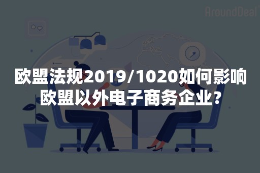 欧盟法规2019/1020如何影响欧盟以外电子商务企业？