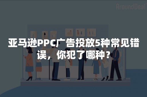 亚马逊PPC广告投放5种常见错误，你犯了哪种？