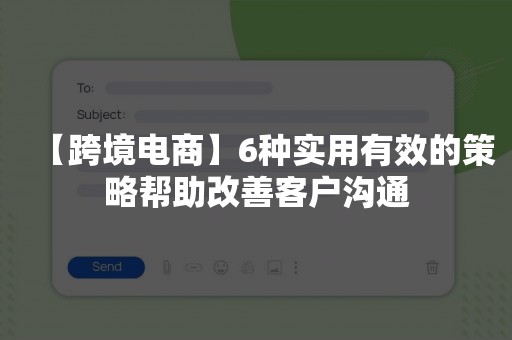 【跨境电商】6种实用有效的策略帮助改善客户沟通