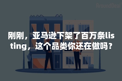 刚刚，亚马逊下架了百万条listing，这个品类你还在做吗？