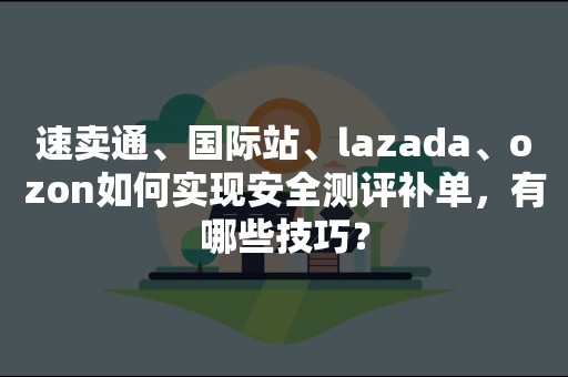 速卖通、国际站、lazada、ozon如何实现安全测评补单，有哪些技巧？