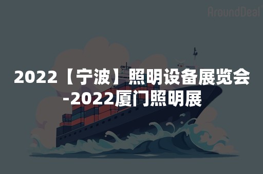 2022【宁波】照明设备展览会-2022厦门照明展