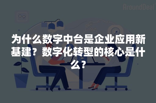 为什么数字中台是企业应用新基建？数字化转型的核心是什么？