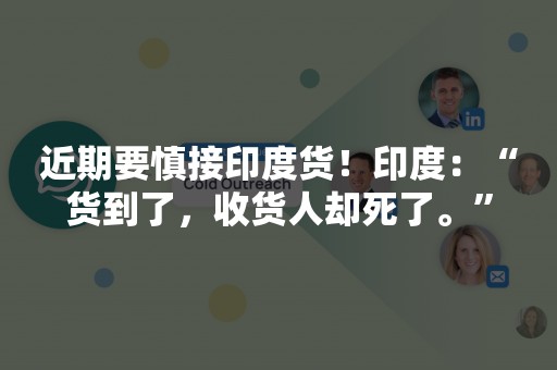 近期要慎接印度货！印度：“货到了，收货人却死了。”