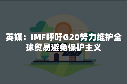 英媒：IMF呼吁G20努力维护全球贸易避免保护主义