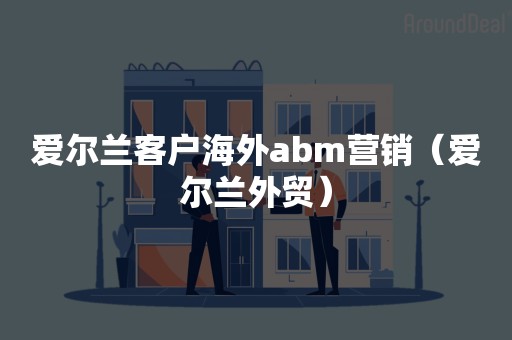 爱尔兰客户海外abm营销（爱尔兰外贸）