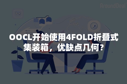 OOCL开始使用4FOLD折叠式集装箱，优缺点几何？