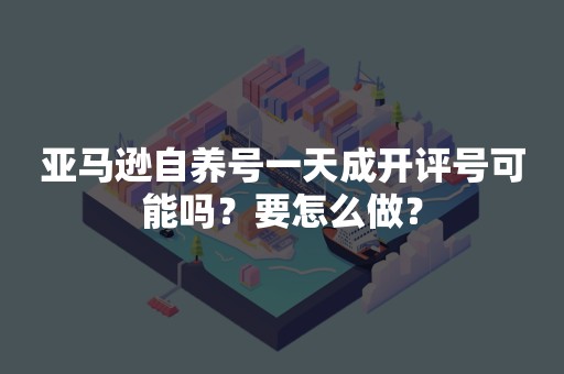 亚马逊自养号一天成开评号可能吗？要怎么做？