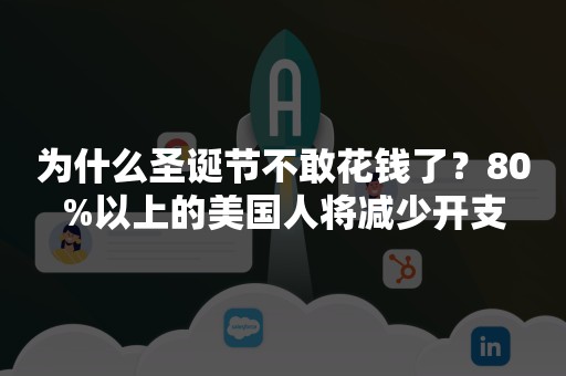 为什么圣诞节不敢花钱了？80%以上的美国人将减少开支