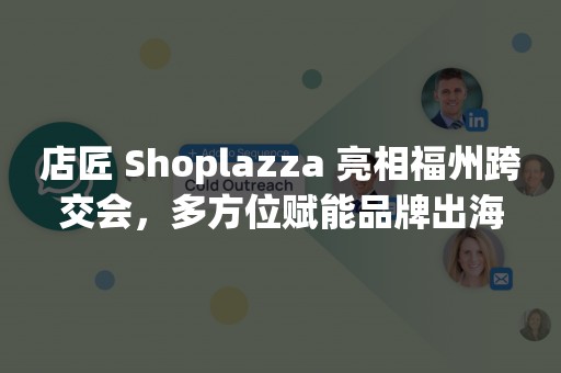 店匠 Shoplazza 亮相福州跨交会，多方位赋能品牌出海