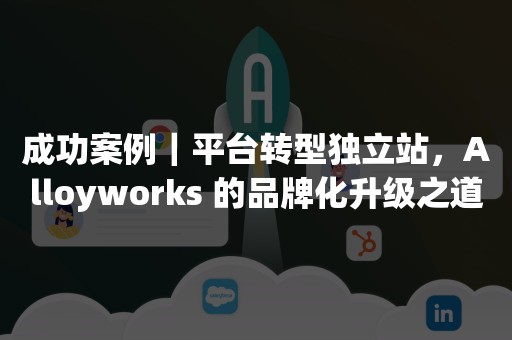 成功案例｜平台转型独立站，Alloyworks 的品牌化升级之道