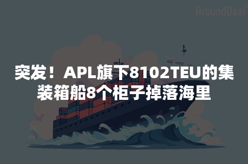 突发！APL旗下8102TEU的集装箱船8个柜子掉落海里