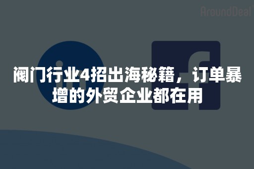 阀门行业4招出海秘籍，订单暴增的外贸企业都在用