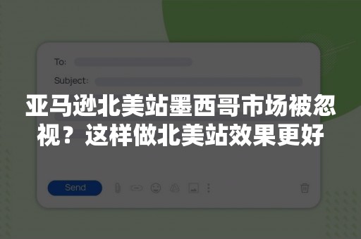 亚马逊北美站墨西哥市场被忽视？这样做北美站效果更好