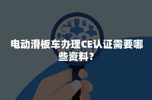 电动滑板车办理CE认证需要哪些资料？