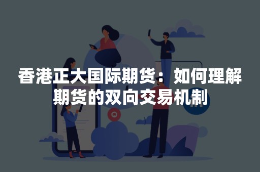 香港正大国际期货：如何理解期货的双向交易机制