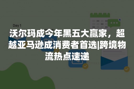 沃尔玛成今年黑五大赢家，超越亚马逊成消费者首选|跨境物流热点速递