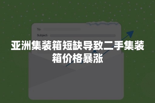 亚洲集装箱短缺导致二手集装箱价格暴涨