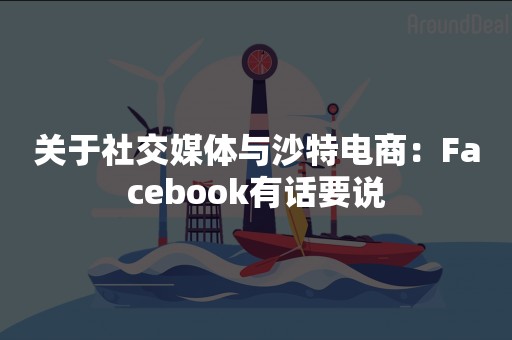 关于社交媒体与沙特电商：Facebook有话要说