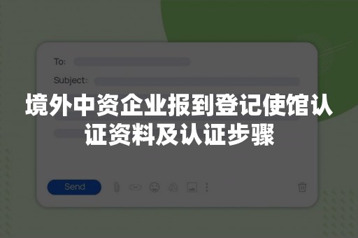 境外中资企业报到登记使馆认证资料及认证步骤