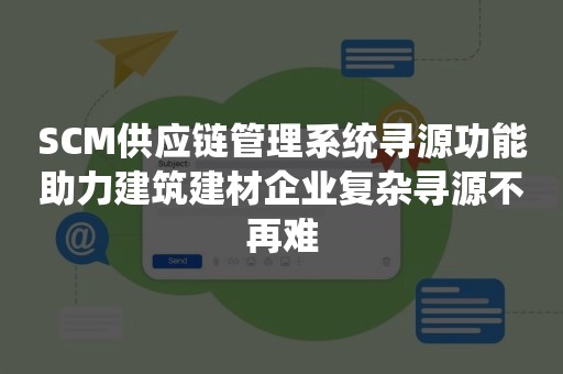 SCM供应链管理系统寻源功能助力建筑建材企业复杂寻源不再难