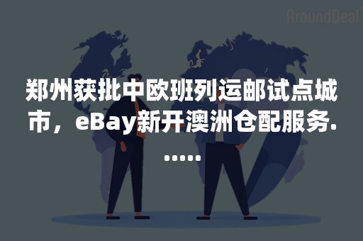 郑州获批中欧班列运邮试点城市，eBay新开澳洲仓配服务......