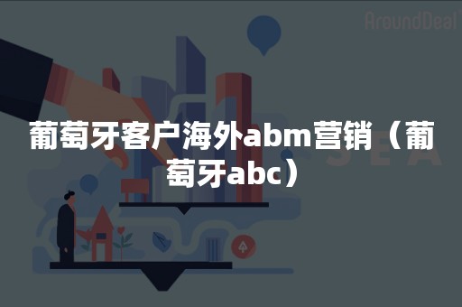 葡萄牙客户海外abm营销（葡萄牙abc）