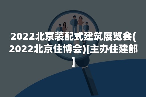 2022北京装配式建筑展览会(2022北京住博会)[主办住建部]