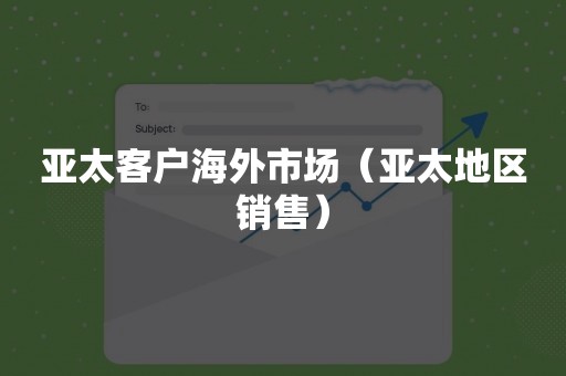 亚太客户海外市场（亚太地区销售）