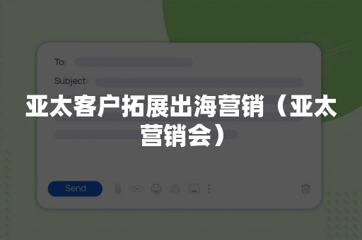 亚太客户拓展出海营销（亚太营销会）