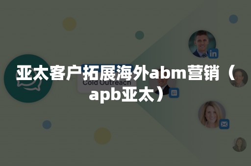 亚太客户拓展海外abm营销（apb亚太）