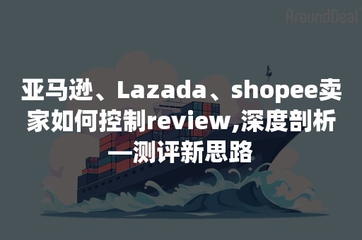 亚马逊、Lazada、shopee卖家如何控制review,深度剖析—测评新思路