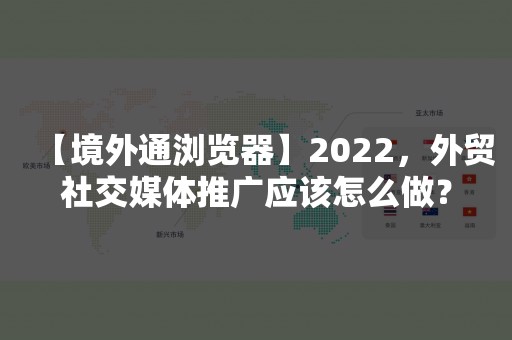 【境外通浏览器】2022，外贸社交媒体推广应该怎么做？