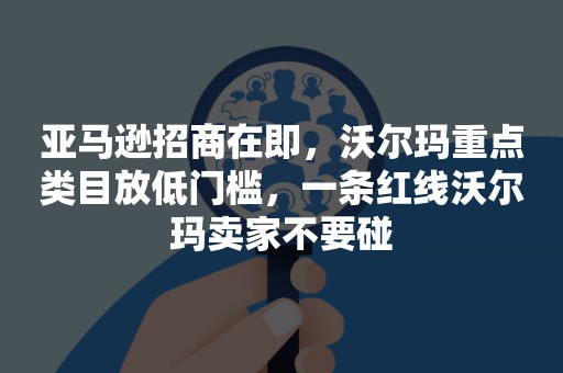 亚马逊招商在即，沃尔玛重点类目放低门槛，一条红线沃尔玛卖家不要碰