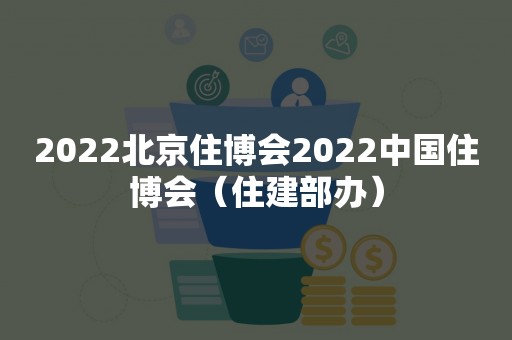 2022北京住博会2022中国住博会（住建部办）