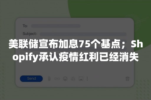 美联储宣布加息75个基点；Shopify承认疫情红利已经消失