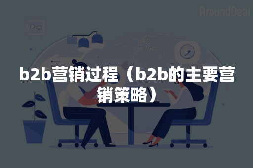 b2b营销过程（b2b的主要营销策略）