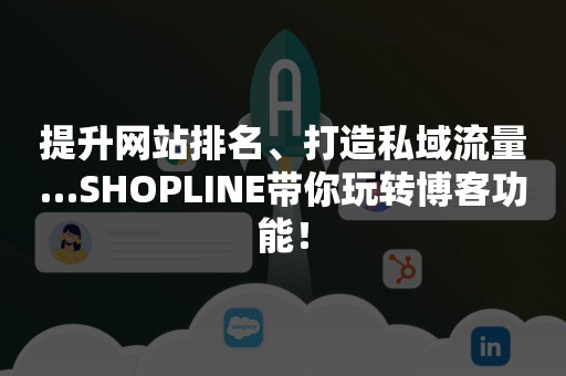 提升网站排名、打造私域流量…SHOPLINE带你玩转博客功能！