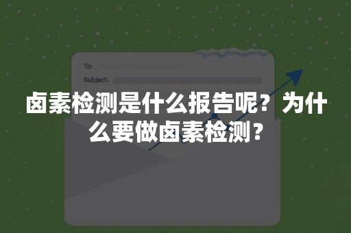 卤素检测是什么报告呢？为什么要做卤素检测？