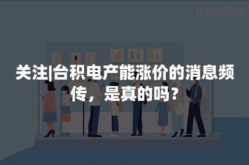 关注|台积电产能涨价的消息频传，是真的吗？