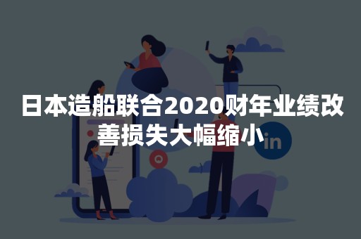 日本造船联合2020财年业绩改善损失大幅缩小