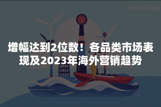 增幅达到2位数！各品类市场表现及2023年海外营销趋势