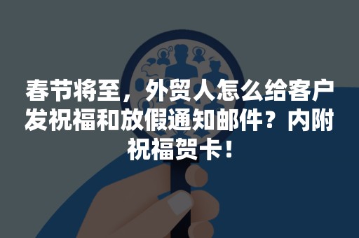 春节将至，外贸人怎么给客户发祝福和放假通知邮件？内附祝福贺卡！