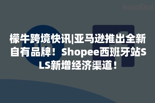 檬牛跨境快讯|亚马逊推出全新自有品牌！Shopee西班牙站SLS新增经济渠道！