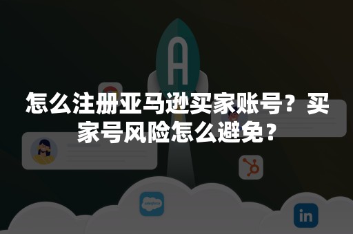 怎么注册亚马逊买家账号？买家号风险怎么避免？