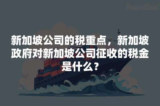 新加坡公司的税重点，新加坡政府对新加坡公司征收的税金是什么？