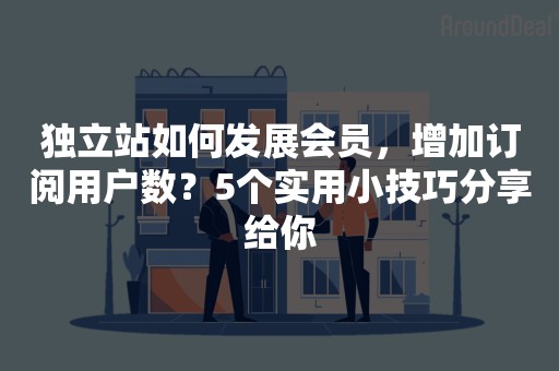 独立站如何发展会员，增加订阅用户数？5个实用小技巧分享给你