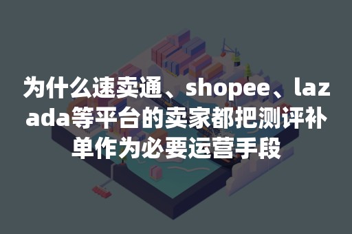 为什么速卖通、shopee、lazada等平台的卖家都把测评补单作为必要运营手段