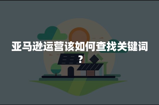 亚马逊运营该如何查找关键词？