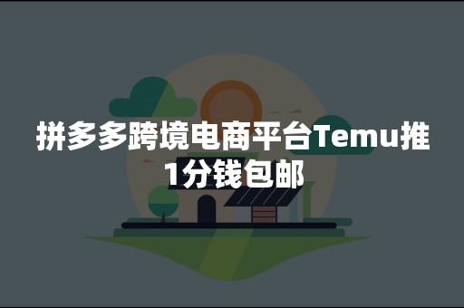 拼多多跨境电商平台Temu推1分钱包邮